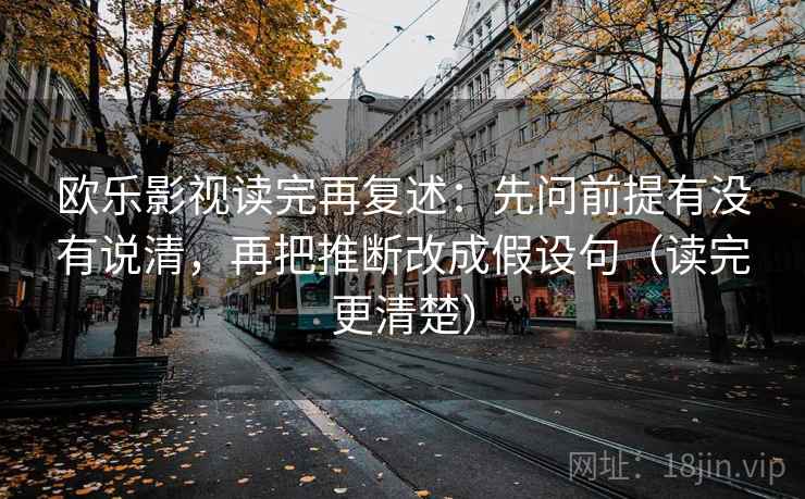 欧乐影视读完再复述:先问前提有没有说清,再把推断改成假设句(读完更清楚) 欧乐影视读完再复述:先问前提有没有说清,再把推断改成假设句(读完更清楚)