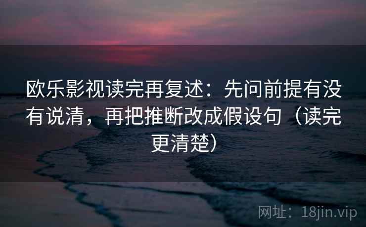 欧乐影视读完再复述:先问前提有没有说清,再把推断改成假设句(读完更清楚) 欧乐影视读完再复述:先问前提有没有说清,再把推断改成假设句(读完更清楚)