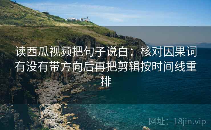 读西瓜视频把句子说白:核对因果词有没有带方向后再把剪辑按时间线重排 读西瓜视频把句子说白:核对因果词有没有带方向后再把剪辑按时间线重排