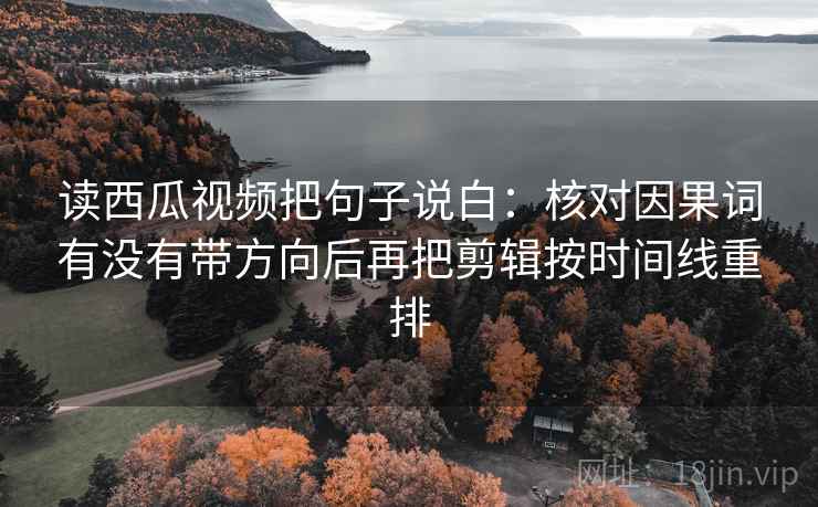读西瓜视频把句子说白:核对因果词有没有带方向后再把剪辑按时间线重排 读西瓜视频把句子说白:核对因果词有没有带方向后再把剪辑按时间线重排