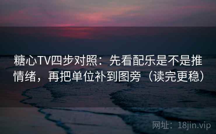 糖心TV四步对照:先看配乐是不是推情绪,再把单位补到图旁(读完更稳) 糖心TV四步对照:先看配乐是不是推情绪,再把单位补到图旁(读完更稳)