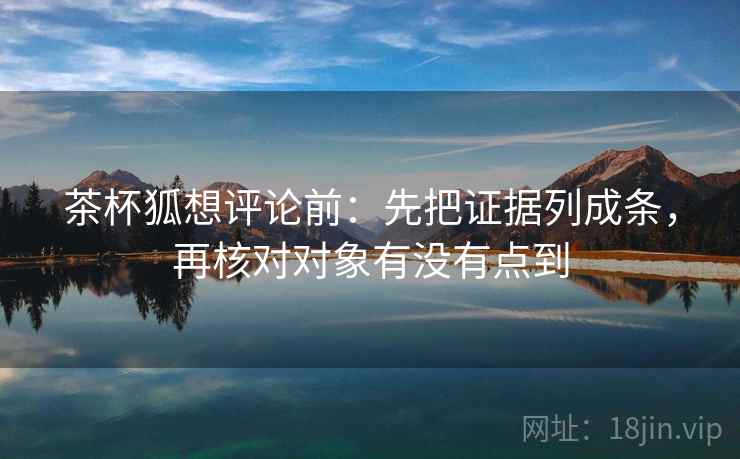 茶杯狐想评论前:先把证据列成条,再核对对象有没有点到 茶杯狐想评论前:先把证据列成条,再核对对象有没有点到