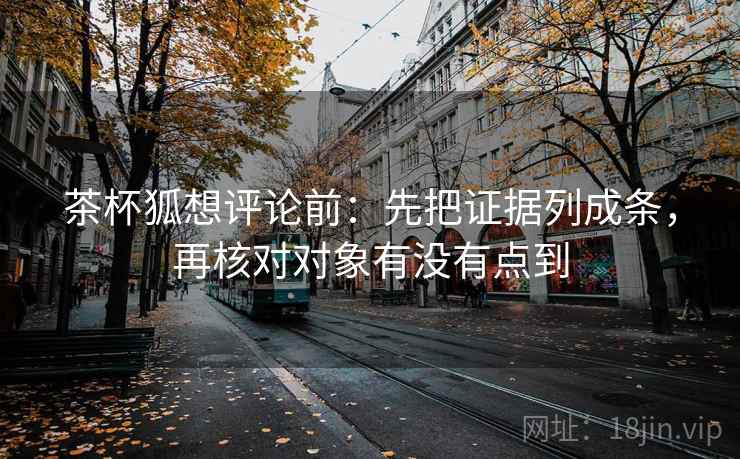 茶杯狐想评论前:先把证据列成条,再核对对象有没有点到 茶杯狐想评论前:先把证据列成条,再核对对象有没有点到