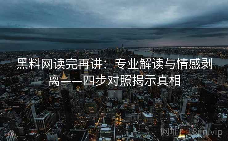 黑料网读完再讲:专业解读与情感剥离——四步对照揭示真相 黑料网读完再讲:专业解读与情感剥离——四步对照揭示真相