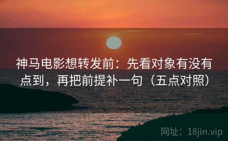 神马电影想转发前:先看对象有没有点到,再把前提补一句(五点对照) 神马电影想转发前:先看对象有没有点到,再把前提补一句(五点对照)