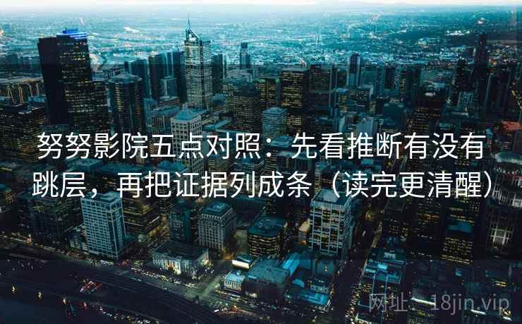 努努影院五点对照:先看推断有没有跳层,再把证据列成条(读完更清醒) 努努影院五点对照:先看推断有没有跳层,再把证据列成条(读完更清醒)