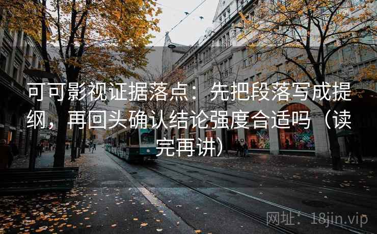 可可影视证据落点:先把段落写成提纲,再回头确认结论强度合适吗(读完再讲) 可可影视证据落点:先把段落写成提纲,再回头确认结论强度合适吗(读完再讲)