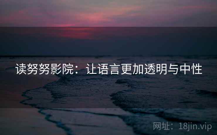 读努努影院:让语言更加透明与中性 读努努影院:让语言更加透明与中性