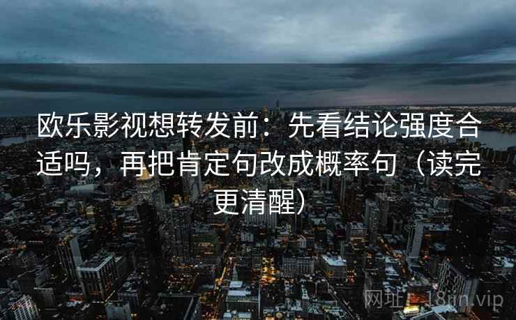 欧乐影视想转发前:先看结论强度合适吗,再把肯定句改成概率句(读完更清醒) 欧乐影视想转发前:先看结论强度合适吗,再把肯定句改成概率句(读完更清醒)