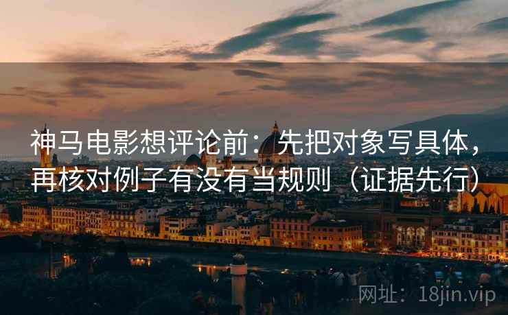 神马电影想评论前:先把对象写具体,再核对例子有没有当规则(证据先行) 神马电影想评论前:先把对象写具体,再核对例子有没有当规则(证据先行)