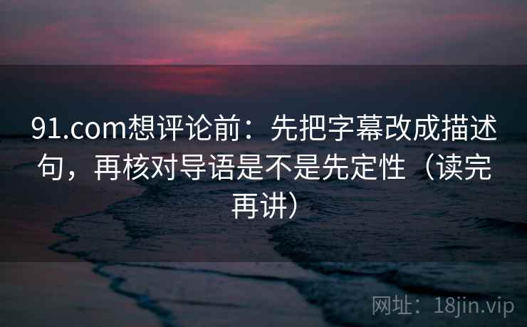 91.com想评论前:先把字幕改成描述句,再核对导语是不是先定性(读完再讲) 91.com想评论前:先把字幕改成描述句,再核对导语是不是先定性(读完再讲)