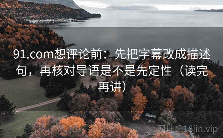 91.com想评论前:先把字幕改成描述句,再核对导语是不是先定性(读完再讲) 91.com想评论前:先把字幕改成描述句,再核对导语是不是先定性(读完再讲)
