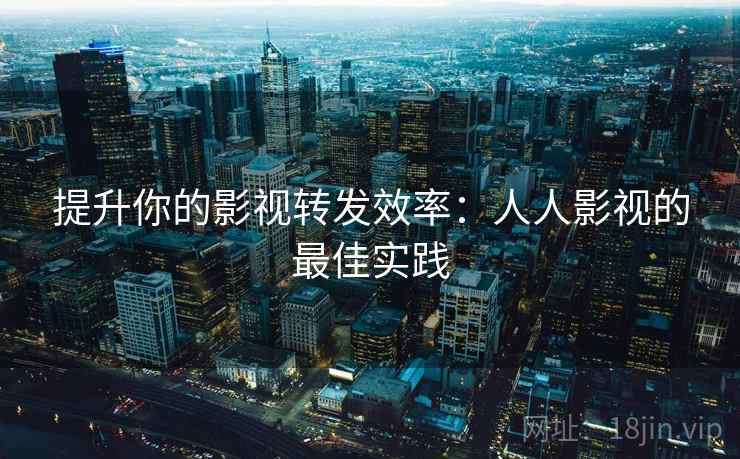 提升你的影视转发效率:人人影视的最佳实践 提升你的影视转发效率:人人影视的最佳实践