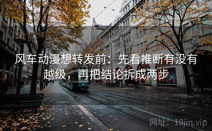风车动漫想转发前:先看推断有没有越级,再把结论拆成两步 风车动漫想转发前:先看推断有没有越级,再把结论拆成两步
