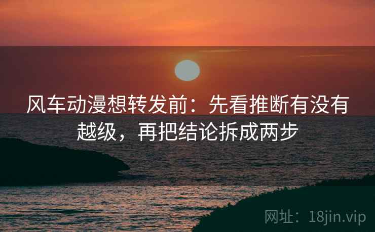 风车动漫想转发前:先看推断有没有越级,再把结论拆成两步 风车动漫想转发前:先看推断有没有越级,再把结论拆成两步