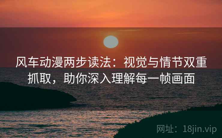 风车动漫两步读法:视觉与情节双重抓取,助你深入理解每一帧画面 风车动漫两步读法:视觉与情节双重抓取,助你深入理解每一帧画面