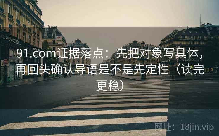 91.com证据落点:先把对象写具体,再回头确认导语是不是先定性(读完更稳) 91.com证据落点:先把对象写具体,再回头确认导语是不是先定性(读完更稳)