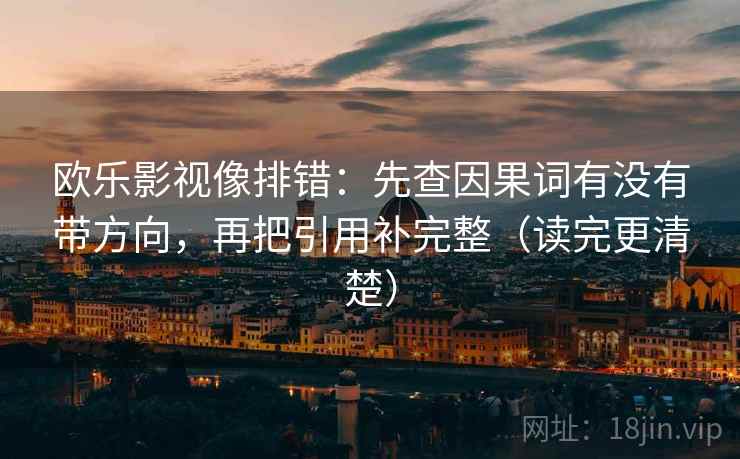 欧乐影视像排错:先查因果词有没有带方向,再把引用补完整(读完更清楚) 欧乐影视像排错:先查因果词有没有带方向,再把引用补完整(读完更清楚)