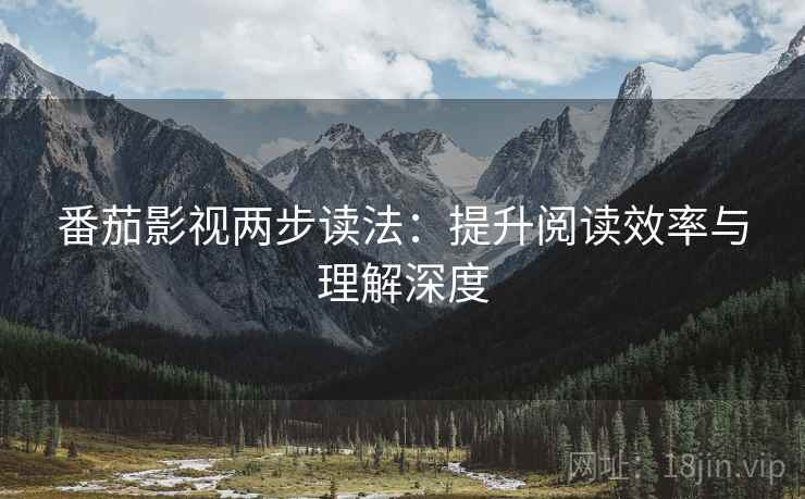 番茄影视两步读法:提升阅读效率与理解深度 番茄影视两步读法:提升阅读效率与理解深度