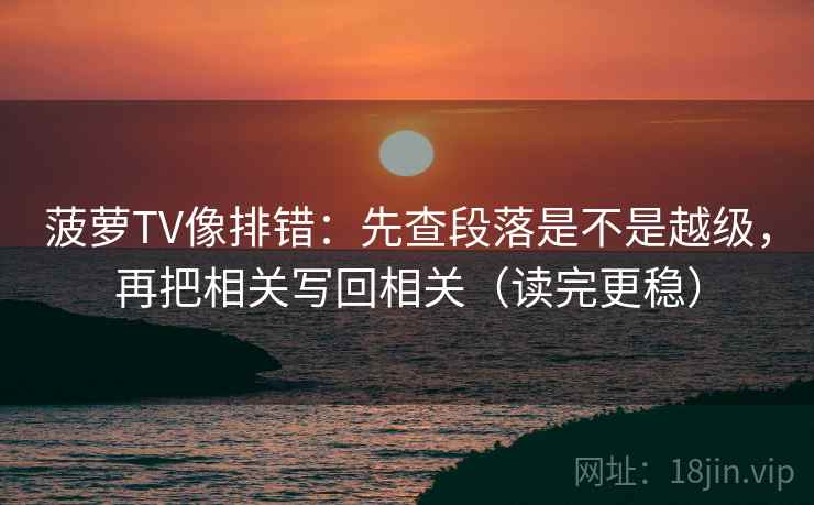 菠萝TV像排错:先查段落是不是越级,再把相关写回相关(读完更稳) 菠萝TV像排错:先查段落是不是越级,再把相关写回相关(读完更稳)