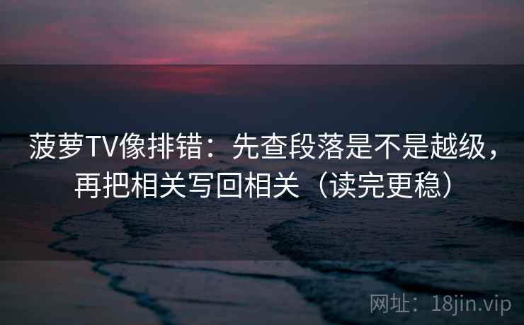 菠萝TV像排错:先查段落是不是越级,再把相关写回相关(读完更稳) 菠萝TV像排错:先查段落是不是越级,再把相关写回相关(读完更稳)