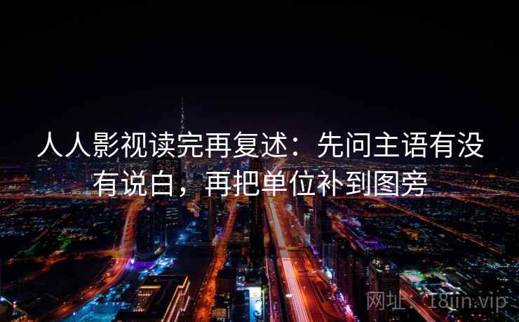 人人影视读完再复述:先问主语有没有说白,再把单位补到图旁 人人影视读完再复述:先问主语有没有说白,再把单位补到图旁