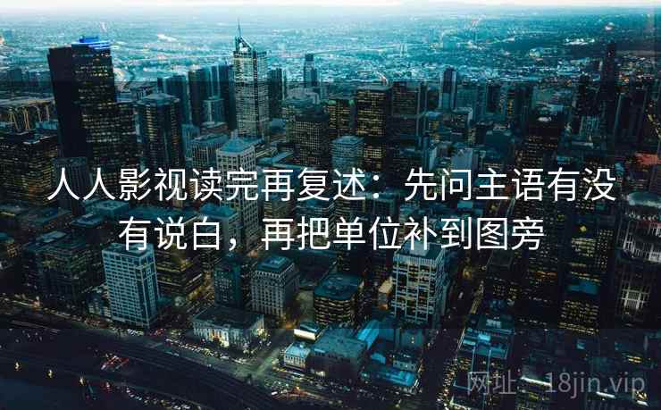 人人影视读完再复述:先问主语有没有说白,再把单位补到图旁 人人影视读完再复述:先问主语有没有说白,再把单位补到图旁