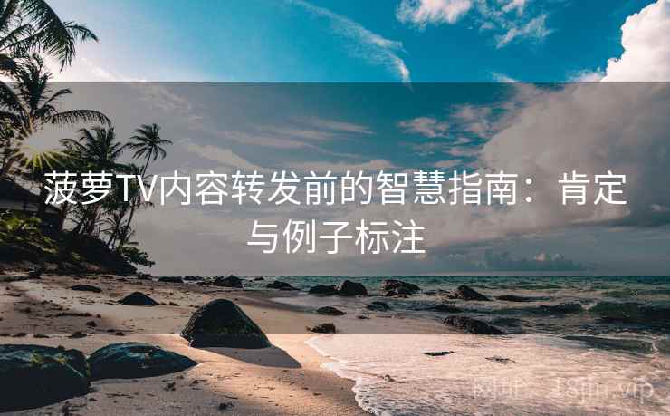 菠萝TV内容转发前的智慧指南:肯定与例子标注 菠萝TV内容转发前的智慧指南:肯定与例子标注