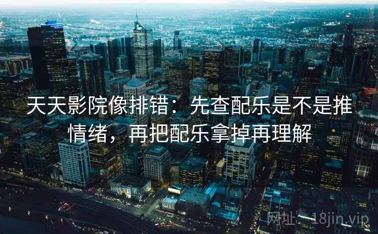 天天影院像排错:先查配乐是不是推情绪,再把配乐拿掉再理解 天天影院像排错:先查配乐是不是推情绪,再把配乐拿掉再理解