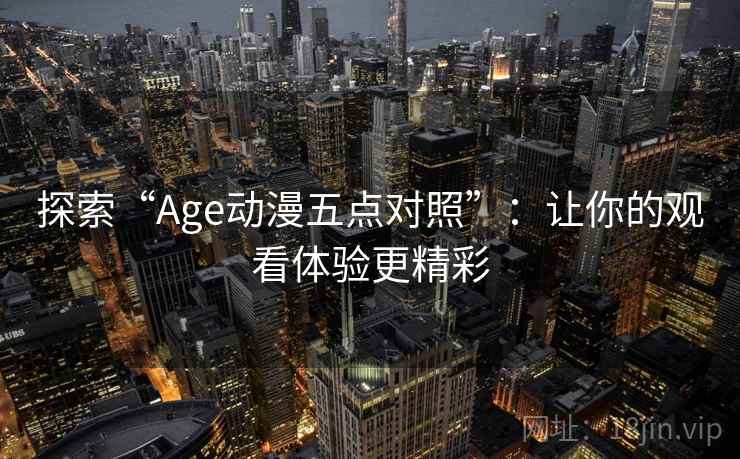 探索“Age动漫五点对照”:让你的观看体验更精彩 探索“Age动漫五点对照”:让你的观看体验更精彩