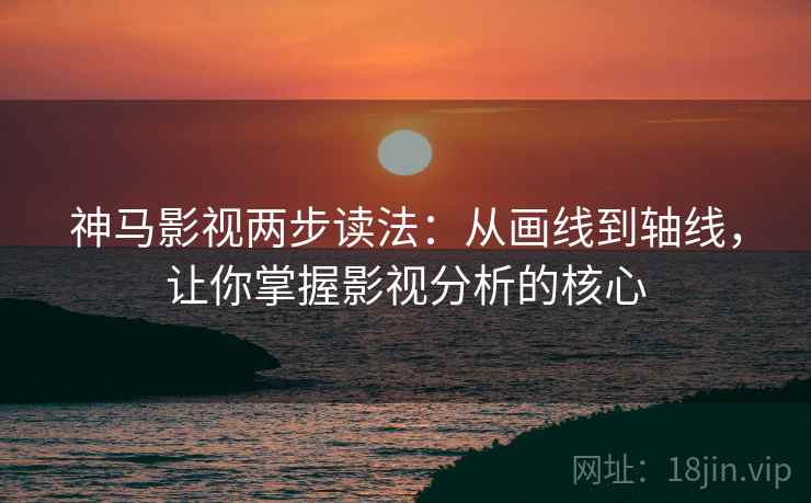 神马影视两步读法:从画线到轴线,让你掌握影视分析的核心 神马影视两步读法:从画线到轴线,让你掌握影视分析的核心