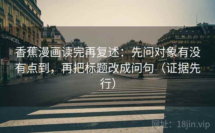 香蕉漫画读完再复述:先问对象有没有点到,再把标题改成问句(证据先行) 香蕉漫画读完再复述:先问对象有没有点到,再把标题改成问句(证据先行)