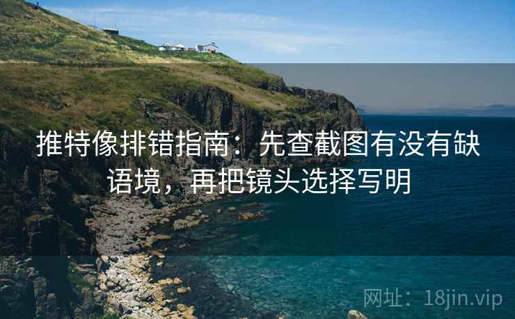 推特像排错指南:先查截图有没有缺语境,再把镜头选择写明 推特像排错指南:先查截图有没有缺语境,再把镜头选择写明