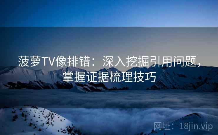 菠萝TV像排错:深入挖掘引用问题,掌握证据梳理技巧 菠萝TV像排错:深入挖掘引用问题,掌握证据梳理技巧