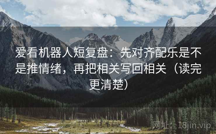 爱看机器人短复盘:先对齐配乐是不是推情绪,再把相关写回相关(读完更清楚) 爱看机器人短复盘:先对齐配乐是不是推情绪,再把相关写回相关(读完更清楚)