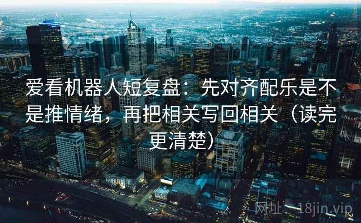 爱看机器人短复盘:先对齐配乐是不是推情绪,再把相关写回相关(读完更清楚) 爱看机器人短复盘:先对齐配乐是不是推情绪,再把相关写回相关(读完更清楚)
