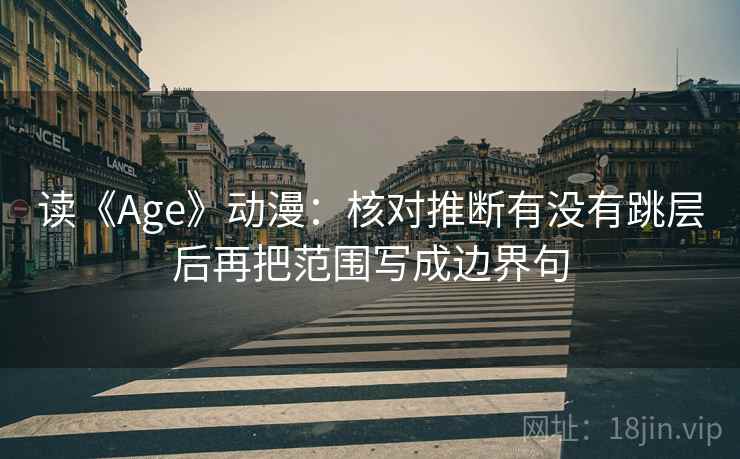 读《Age》动漫:核对推断有没有跳层后再把范围写成边界句 读《Age》动漫:核对推断有没有跳层后再把范围写成边界句