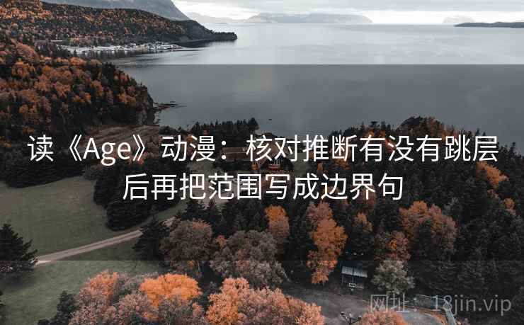 读《Age》动漫:核对推断有没有跳层后再把范围写成边界句 读《Age》动漫:核对推断有没有跳层后再把范围写成边界句