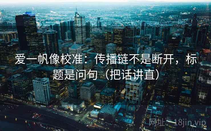 爱一帆像校准:传播链不是断开,标题是问句(把话讲直) 爱一帆像校准:传播链不是断开,标题是问句(把话讲直)