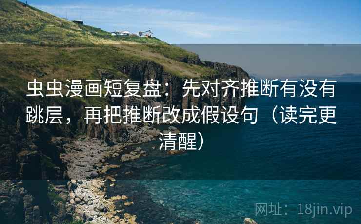 虫虫漫画短复盘:先对齐推断有没有跳层,再把推断改成假设句(读完更清醒) 虫虫漫画短复盘:先对齐推断有没有跳层,再把推断改成假设句(读完更清醒)