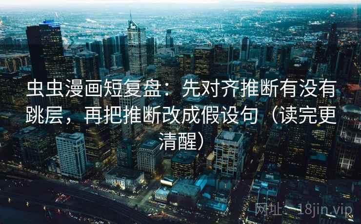虫虫漫画短复盘:先对齐推断有没有跳层,再把推断改成假设句(读完更清醒) 虫虫漫画短复盘:先对齐推断有没有跳层,再把推断改成假设句(读完更清醒)