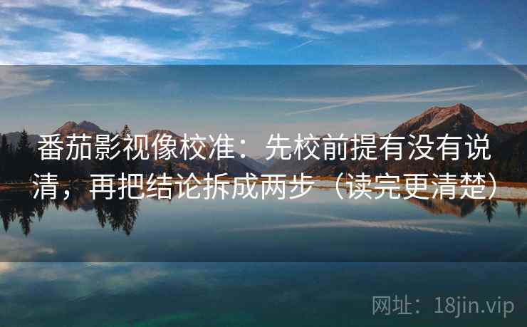 番茄影视像校准：先校前提有没有说清，再把结论拆成两步（读完更清楚）
