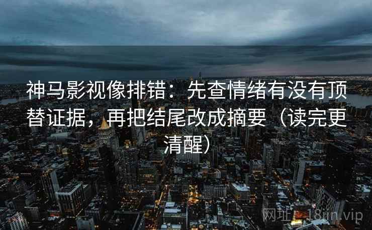 神马影视像排错:先查情绪有没有顶替证据,再把结尾改成摘要(读完更清醒) 神马影视像排错:先查情绪有没有顶替证据,再把结尾改成摘要(读完更清醒)