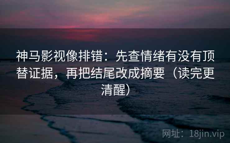 神马影视像排错:先查情绪有没有顶替证据,再把结尾改成摘要(读完更清醒) 神马影视像排错:先查情绪有没有顶替证据,再把结尾改成摘要(读完更清醒)
