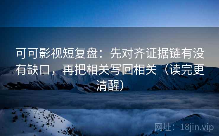 可可影视短复盘:先对齐证据链有没有缺口,再把相关写回相关(读完更清醒) 可可影视短复盘:先对齐证据链有没有缺口,再把相关写回相关(读完更清醒)