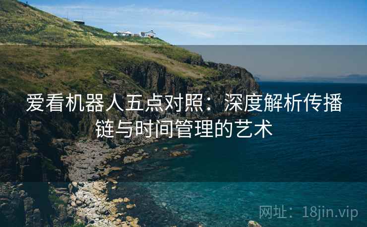 爱看机器人五点对照:深度解析传播链与时间管理的艺术 爱看机器人五点对照:深度解析传播链与时间管理的艺术