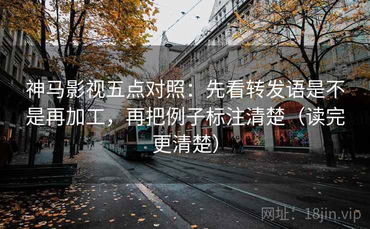 神马影视五点对照:先看转发语是不是再加工,再把例子标注清楚(读完更清楚) 神马影视五点对照:先看转发语是不是再加工,再把例子标注清楚(读完更清楚)