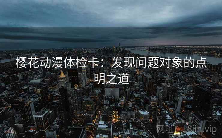 樱花动漫体检卡:发现问题对象的点明之道 樱花动漫体检卡:发现问题对象的点明之道