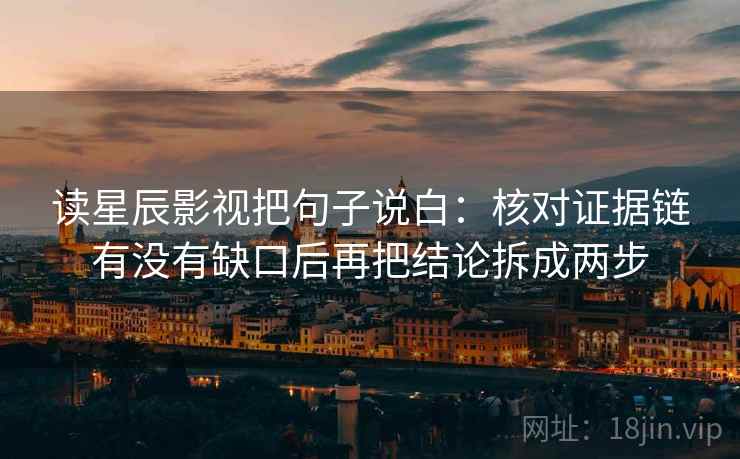读星辰影视把句子说白：核对证据链有没有缺口后再把结论拆成两步