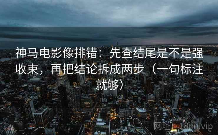 神马电影像排错:先查结尾是不是强收束,再把结论拆成两步(一句标注就够) 神马电影像排错:先查结尾是不是强收束,再把结论拆成两步(一句标注就够)